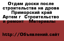 Отдам доски после строительства на дрова - Приморский край, Артем г. Строительство и ремонт » Материалы   